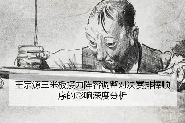 王宗源三米板接力阵容调整对决赛排棒顺序的影响深度分析